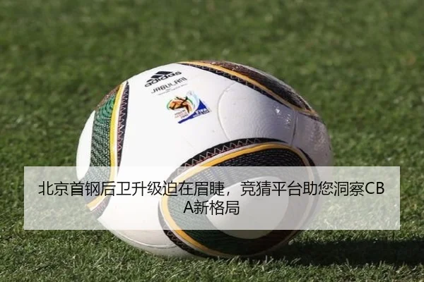 北京首钢后卫升级迫在眉睫，竞猜平台助您洞察CBA新格局