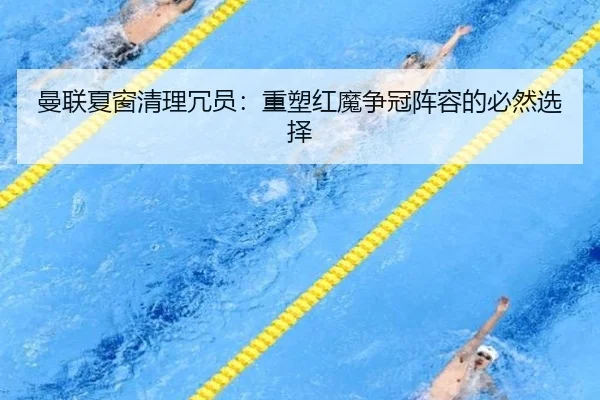 曼联夏窗清理冗员：重塑红魔争冠阵容的必然选择
