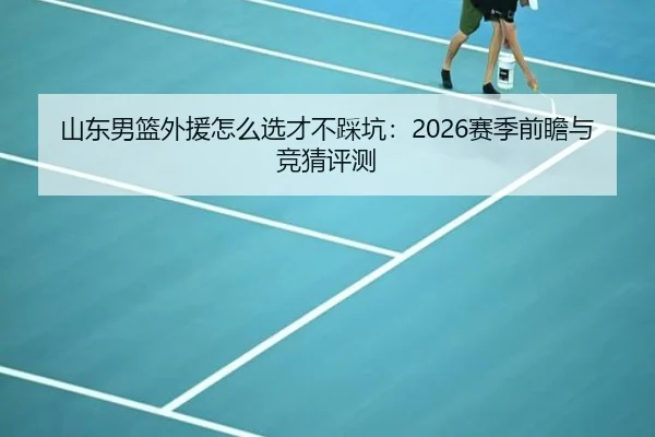 山东男篮外援怎么选才不踩坑：2026赛季前瞻与竞猜评测