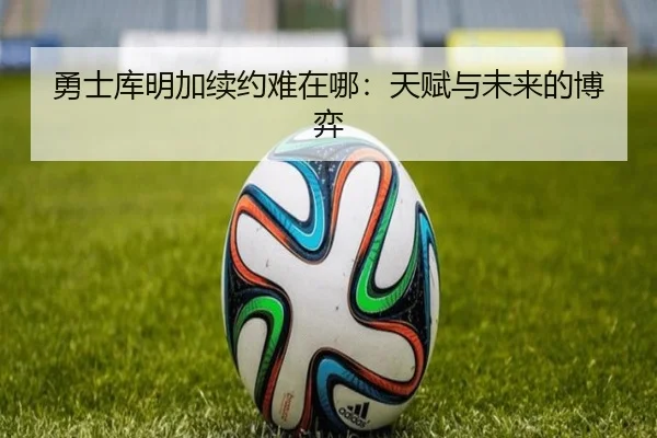 勇士库明加续约难在哪：天赋与未来的博弈