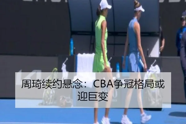 周琦续约悬念：CBA争冠格局或迎巨变