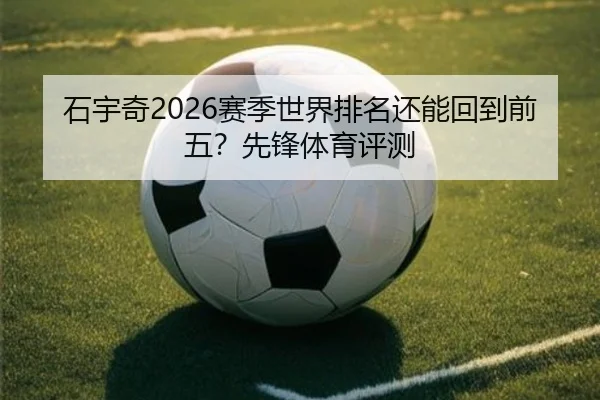 石宇奇2026赛季世界排名还能回到前五？先锋体育评测