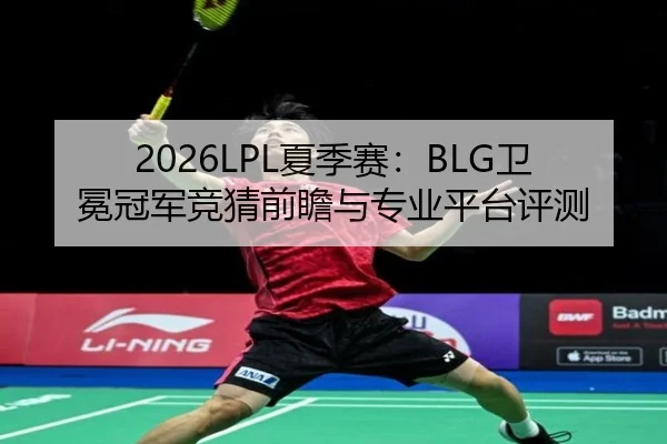 2026LPL夏季赛：BLG卫冕冠军竞猜前瞻与专业平台评测